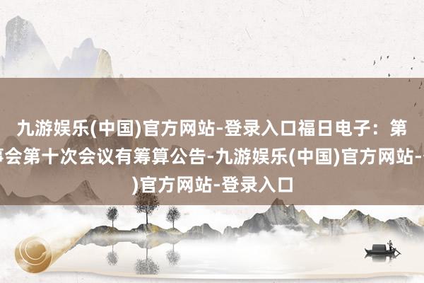 九游娱乐(中国)官方网站-登录入口福日电子：第八届董事会第十次会议有筹算公告-九游娱乐(中国)官方网站-登录入口
