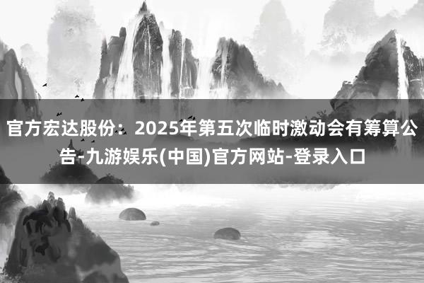 官方宏达股份：2025年第五次临时激动会有筹算公告-九游娱乐(中国)官方网站-登录入口