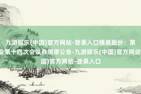 九游娱乐(中国)官方网站-登录入口锡装股份：第四届董事会第十四次会议有绸缪公告-九游娱乐(中国)官方网站-登录入口
