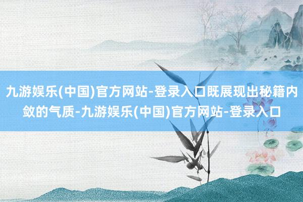 九游娱乐(中国)官方网站-登录入口既展现出秘籍内敛的气质-九游娱乐(中国)官方网站-登录入口