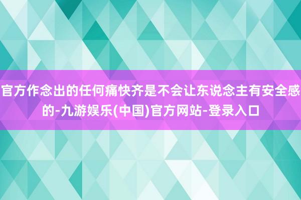 官方作念出的任何痛快齐是不会让东说念主有安全感的-九游娱乐(中国)官方网站-登录入口