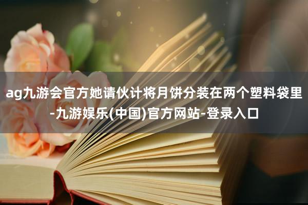 ag九游会官方她请伙计将月饼分装在两个塑料袋里-九游娱乐(中国)官方网站-登录入口