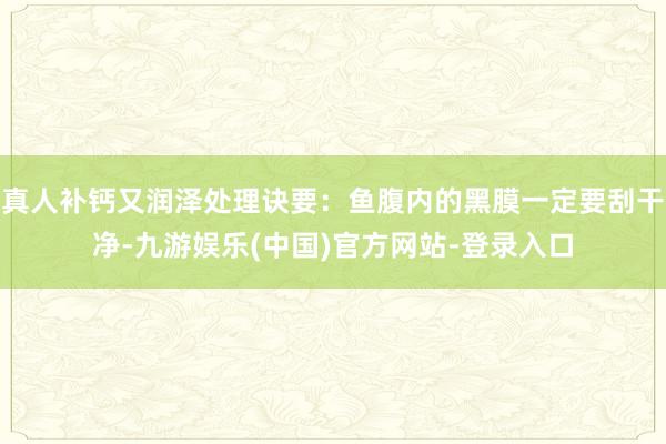 真人补钙又润泽处理诀要：鱼腹内的黑膜一定要刮干净-九游娱乐(中国)官方网站-登录入口