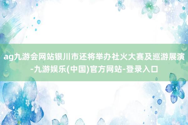 ag九游会网站银川市还将举办社火大赛及巡游展演-九游娱乐(中国)官方网站-登录入口