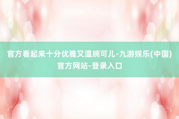 官方看起来十分优雅又温婉可儿-九游娱乐(中国)官方网站-登录入口