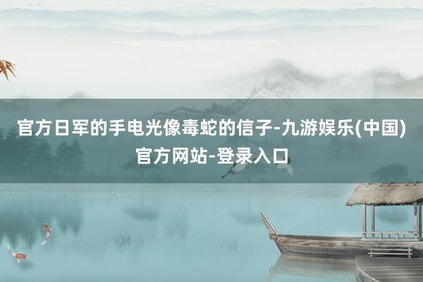 官方日军的手电光像毒蛇的信子-九游娱乐(中国)官方网站-登录入口