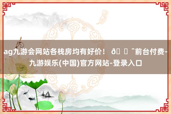 ag九游会网站各栈房均有好价！ 💯前台付费-九游娱乐(中国)官方网站-登录入口
