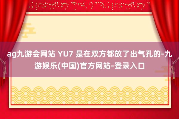 ag九游会网站 YU7 是在双方都放了出气孔的-九游娱乐(中国)官方网站-登录入口