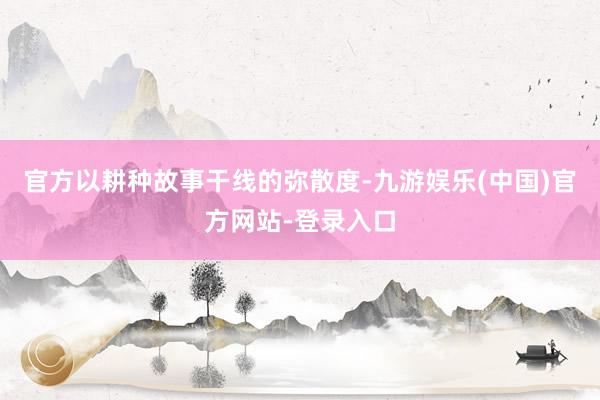 官方以耕种故事干线的弥散度-九游娱乐(中国)官方网站-登录入口