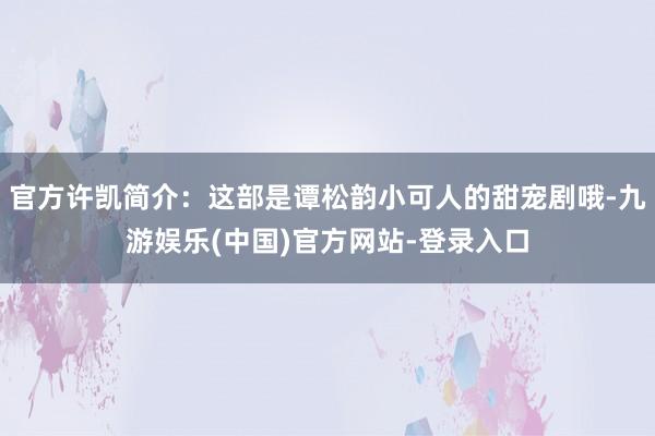 官方许凯简介：这部是谭松韵小可人的甜宠剧哦-九游娱乐(中国)官方网站-登录入口