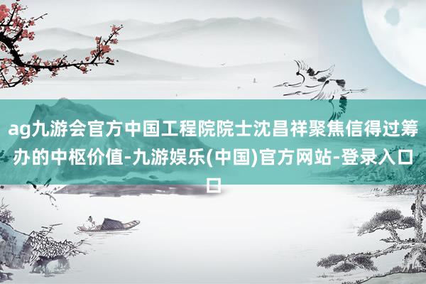 ag九游会官方中国工程院院士沈昌祥聚焦信得过筹办的中枢价值-九游娱乐(中国)官方网站-登录入口