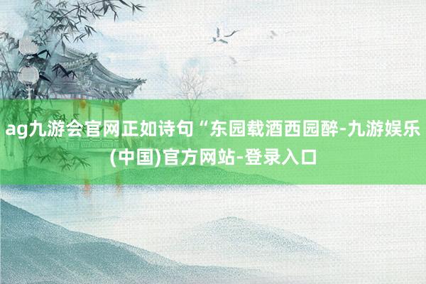 ag九游会官网正如诗句“东园载酒西园醉-九游娱乐(中国)官方网站-登录入口