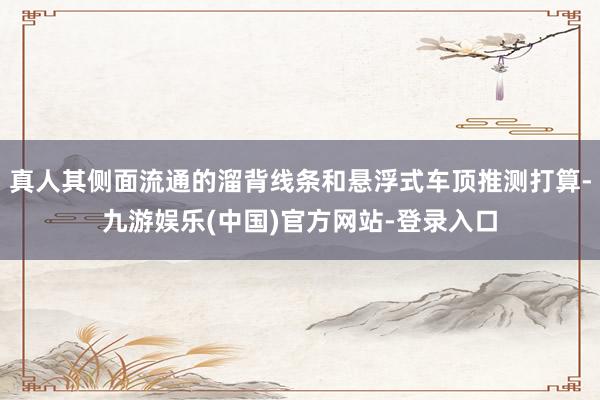 真人其侧面流通的溜背线条和悬浮式车顶推测打算-九游娱乐(中国)官方网站-登录入口