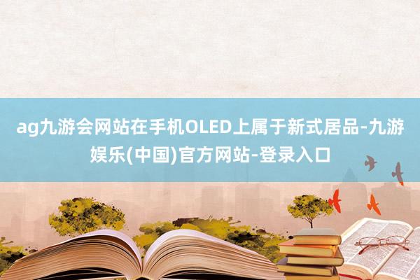 ag九游会网站在手机OLED上属于新式居品-九游娱乐(中国)官方网站-登录入口