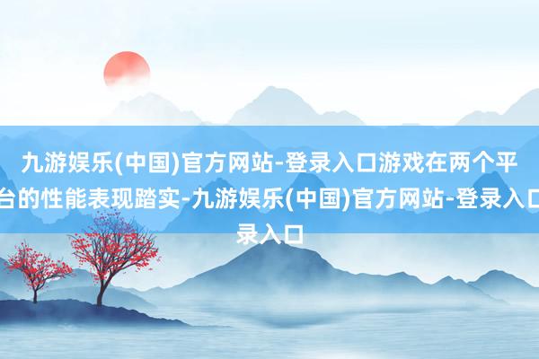 九游娱乐(中国)官方网站-登录入口游戏在两个平台的性能表现踏实-九游娱乐(中国)官方网站-登录入口