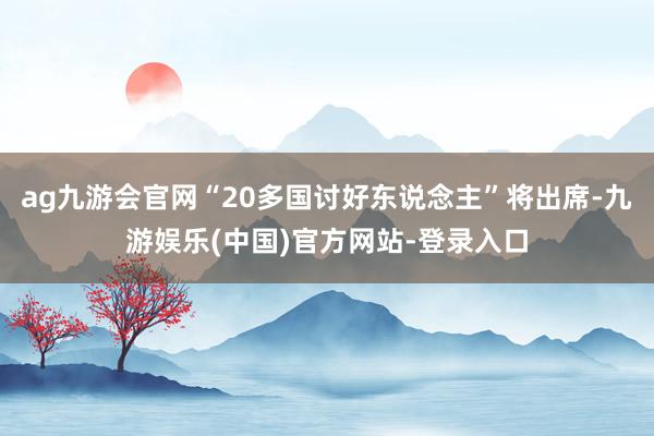 ag九游会官网“20多国讨好东说念主”将出席-九游娱乐(中国)官方网站-登录入口