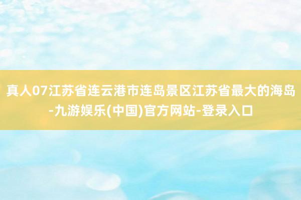真人07江苏省连云港市连岛景区江苏省最大的海岛-九游娱乐(中国)官方网站-登录入口