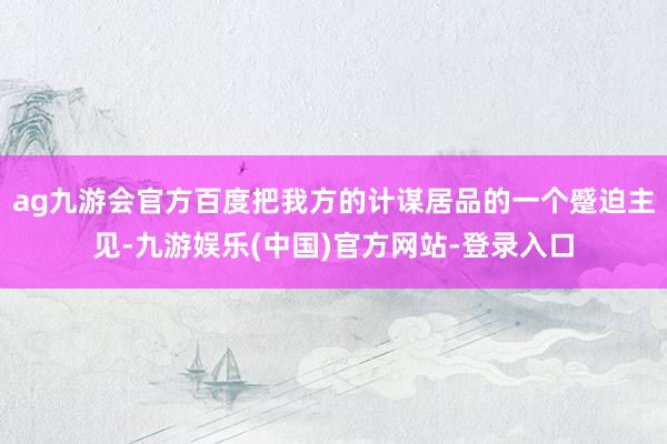 ag九游会官方百度把我方的计谋居品的一个蹙迫主见-九游娱乐(中国)官方网站-登录入口