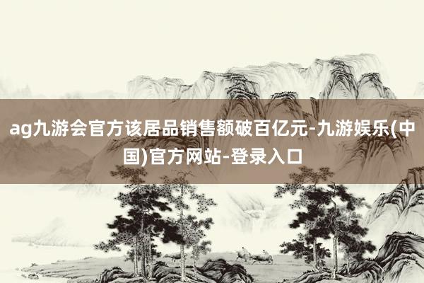 ag九游会官方该居品销售额破百亿元-九游娱乐(中国)官方网站-登录入口