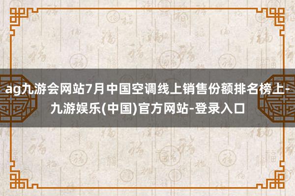 ag九游会网站7月中国空调线上销售份额排名榜上-九游娱乐(中国)官方网站-登录入口