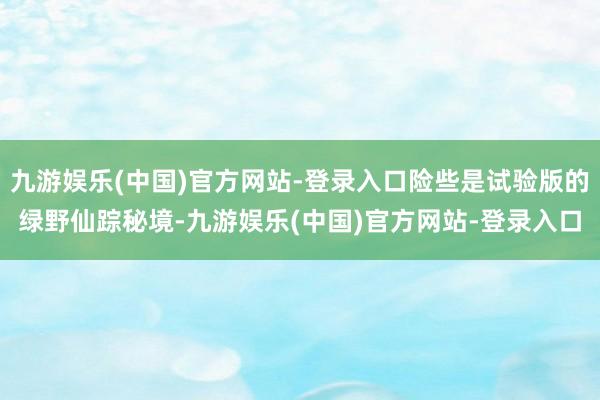 九游娱乐(中国)官方网站-登录入口险些是试验版的绿野仙踪秘境-九游娱乐(中国)官方网站-登录入口