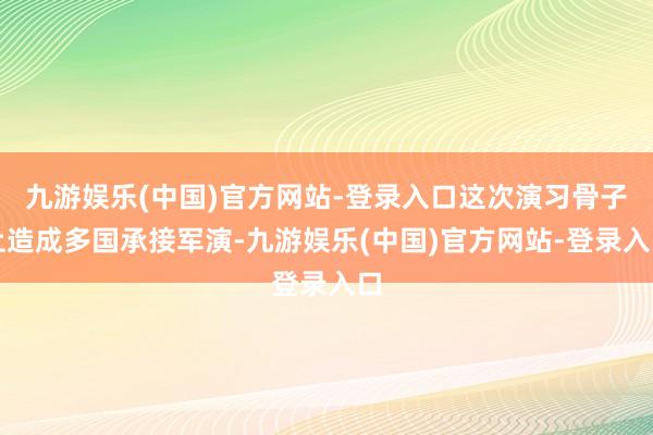 九游娱乐(中国)官方网站-登录入口这次演习骨子上造成多国承接军演-九游娱乐(中国)官方网站-登录入口