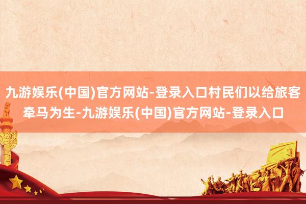 九游娱乐(中国)官方网站-登录入口村民们以给旅客牵马为生-九游娱乐(中国)官方网站-登录入口