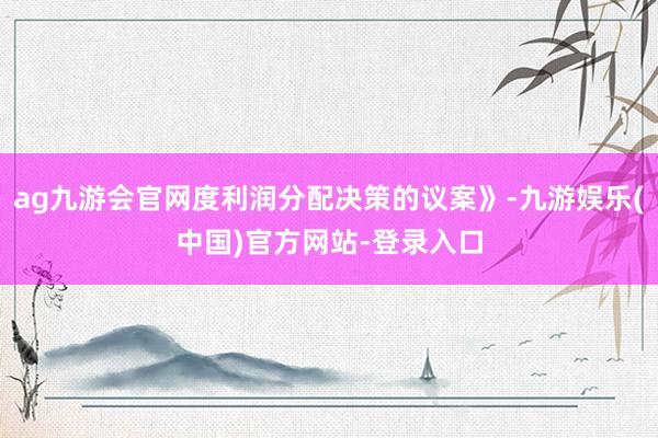ag九游会官网度利润分配决策的议案》-九游娱乐(中国)官方网站-登录入口