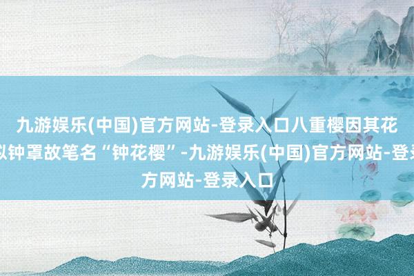 九游娱乐(中国)官方网站-登录入口八重樱因其花形神似钟罩故笔名“钟花樱”-九游娱乐(中国)官方网站-登录入口