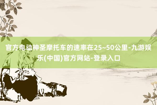 官方电动神圣摩托车的速率在25~50公里-九游娱乐(中国)官方网站-登录入口