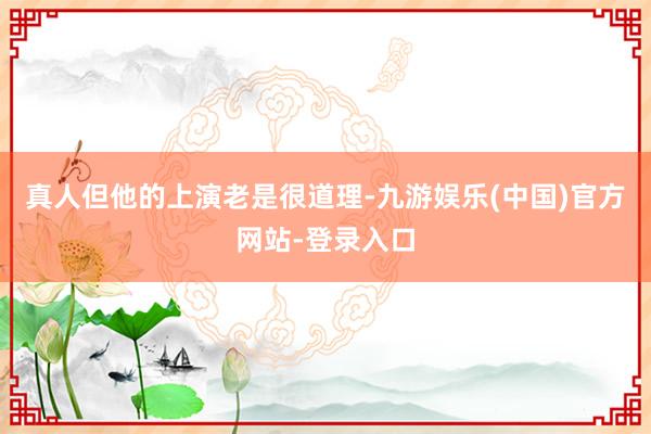 真人但他的上演老是很道理-九游娱乐(中国)官方网站-登录入口