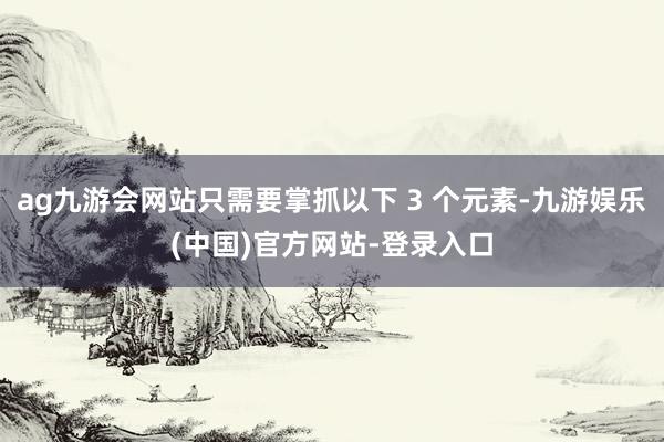 ag九游会网站只需要掌抓以下 3 个元素-九游娱乐(中国)官方网站-登录入口