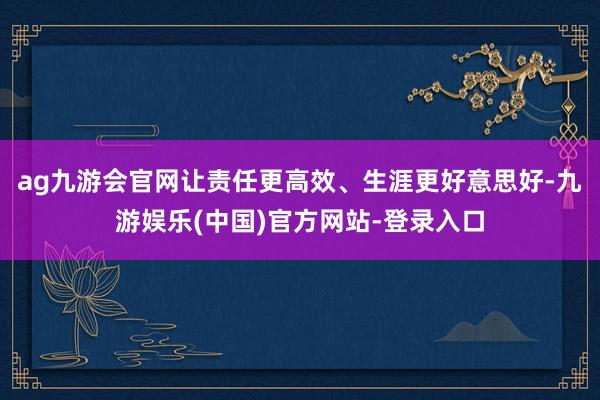 ag九游会官网让责任更高效、生涯更好意思好-九游娱乐(中国)官方网站-登录入口