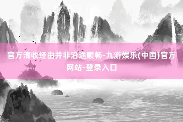 官方清收经由并非沿途顺畅-九游娱乐(中国)官方网站-登录入口