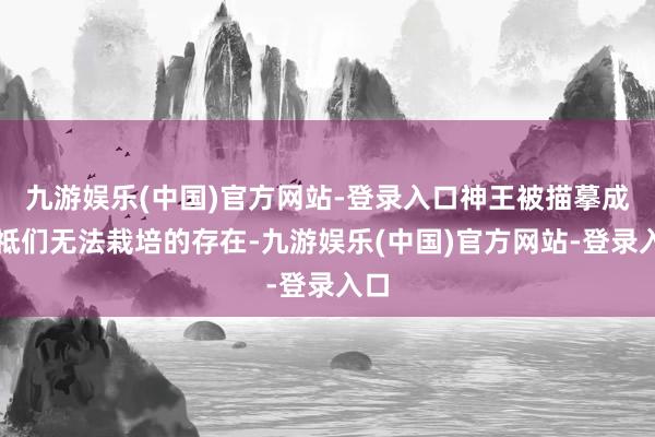 九游娱乐(中国)官方网站-登录入口神王被描摹成神祗们无法栽培的存在-九游娱乐(中国)官方网站-登录入口