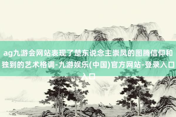ag九游会网站表现了楚东说念主崇凤的图腾信仰和独到的艺术格调-九游娱乐(中国)官方网站-登录入口