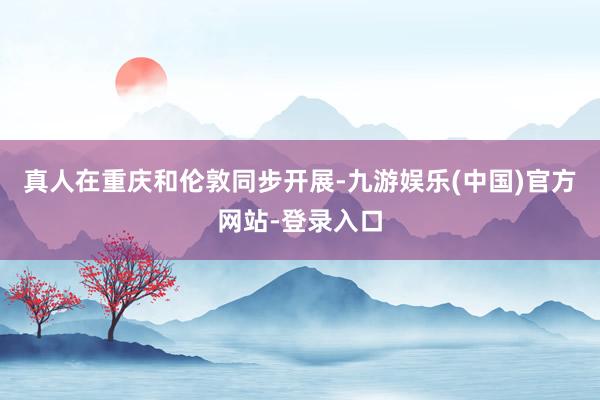 真人在重庆和伦敦同步开展-九游娱乐(中国)官方网站-登录入口