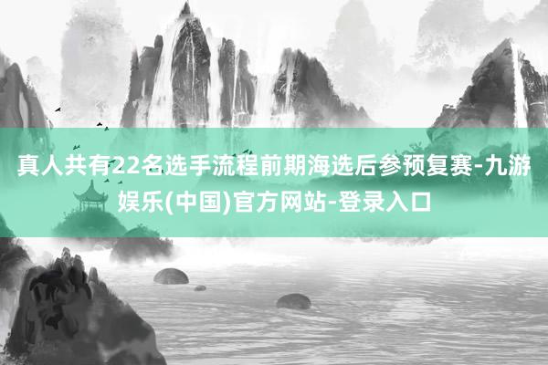 真人共有22名选手流程前期海选后参预复赛-九游娱乐(中国)官方网站-登录入口