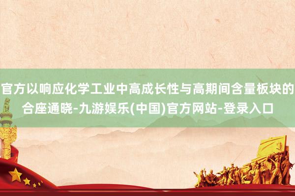 官方以响应化学工业中高成长性与高期间含量板块的合座通晓-九游娱乐(中国)官方网站-登录入口