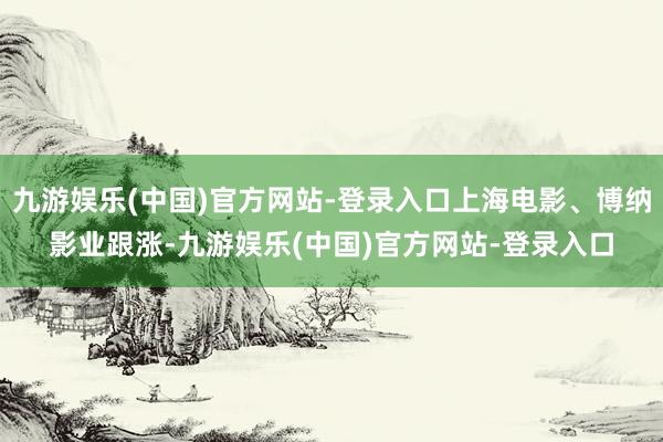 九游娱乐(中国)官方网站-登录入口上海电影、博纳影业跟涨-九游娱乐(中国)官方网站-登录入口