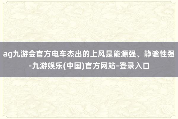 ag九游会官方电车杰出的上风是能源强、静谧性强-九游娱乐(中国)官方网站-登录入口