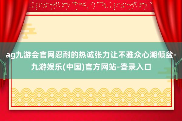 ag九游会官网忍耐的热诚张力让不雅众心潮倾盆-九游娱乐(中国)官方网站-登录入口