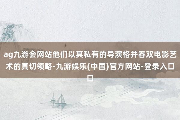 ag九游会网站他们以其私有的导演格并吞双电影艺术的真切领略-九游娱乐(中国)官方网站-登录入口