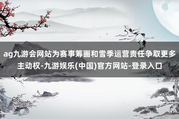ag九游会网站为赛事筹画和雪季运营责任争取更多主动权-九游娱乐(中国)官方网站-登录入口