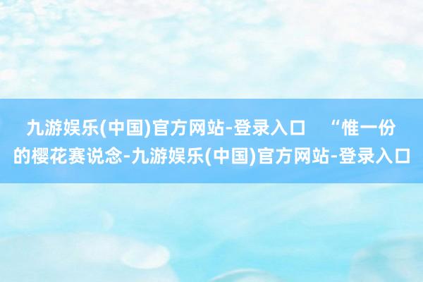 九游娱乐(中国)官方网站-登录入口 “惟一份的樱花赛说念-九游娱乐(中国)官方网站-登录入口