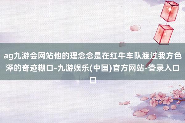 ag九游会网站他的理念念是在红牛车队渡过我方色泽的奇迹糊口-九游娱乐(中国)官方网站-登录入口