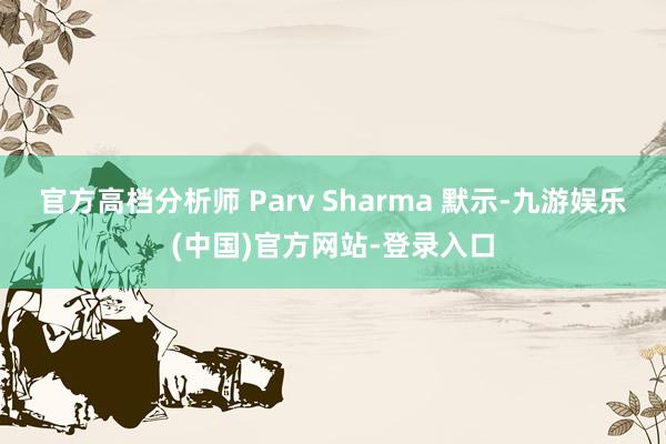 官方高档分析师 Parv Sharma 默示-九游娱乐(中国)官方网站-登录入口