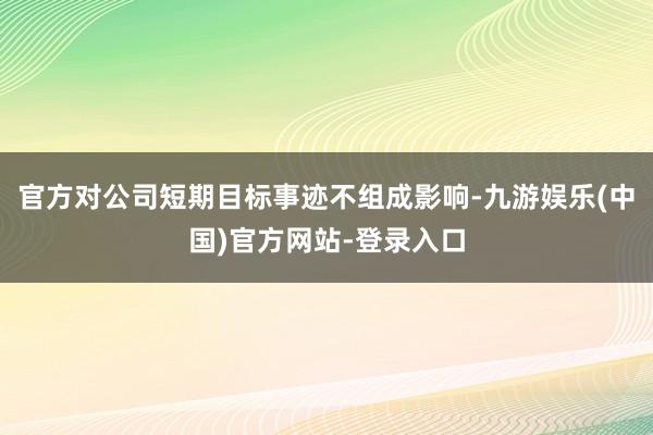 官方对公司短期目标事迹不组成影响-九游娱乐(中国)官方网站-登录入口