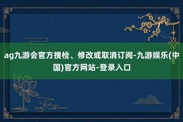 ag九游会官方搜检、修改或取消订阅-九游娱乐(中国)官方网站-登录入口