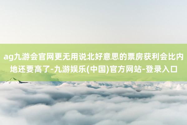 ag九游会官网更无用说北好意思的票房获利会比内地还要高了-九游娱乐(中国)官方网站-登录入口